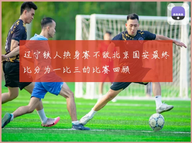 辽宁铁人热身赛不敌北京国安最终比分为一比三的比赛回顾