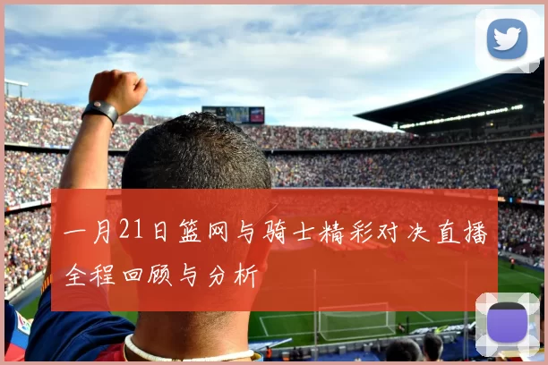 一月21日篮网与骑士精彩对决直播全程回顾与分析