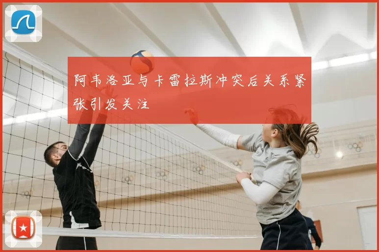阿韦洛亚与卡雷拉斯冲突后关系紧张引发关注