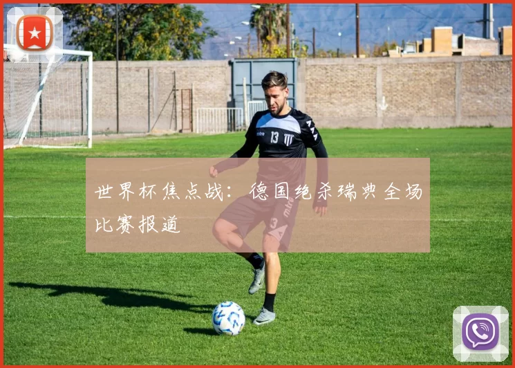 世界杯焦点战：德国绝杀瑞典全场比赛报道