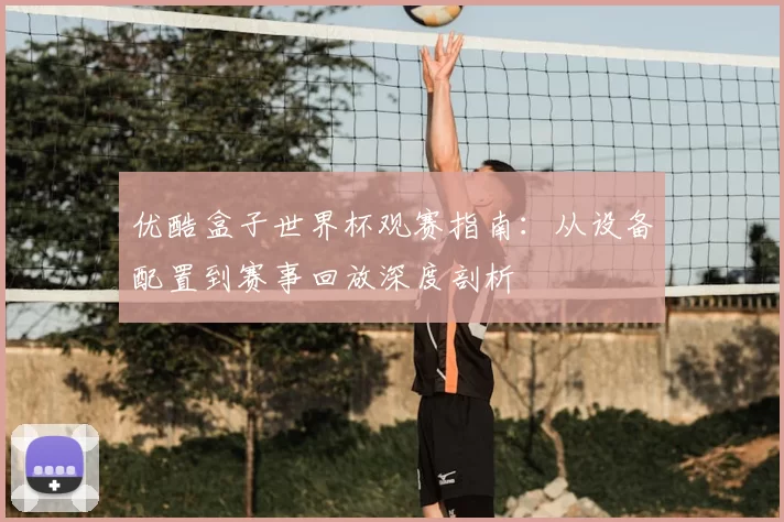 优酷盒子世界杯观赛指南：从设备配置到赛事回放深度剖析