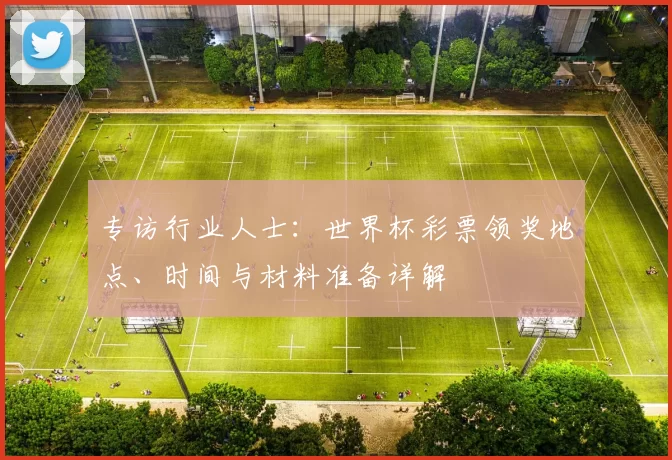 专访行业人士：世界杯彩票领奖地点、时间与材料准备详解