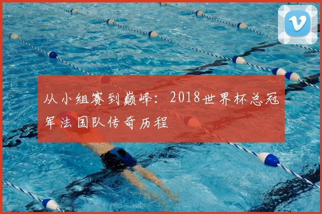 从小组赛到巅峰:2018世界杯总冠军法国队传奇历程