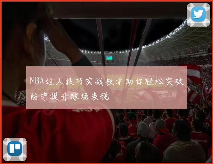 NBA过人技巧实战教学助你轻松突破防守提升球场表现