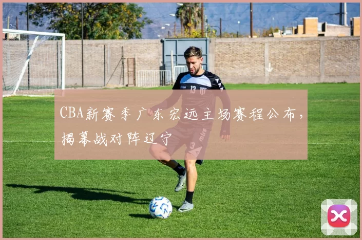 CBA新赛季广东宏远主场赛程公布,揭幕战对阵辽宁