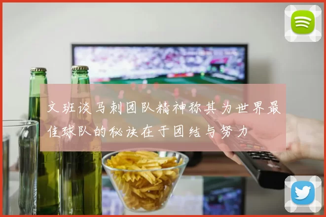 文班谈马刺团队精神称其为世界最佳球队的秘诀在于团结与努力