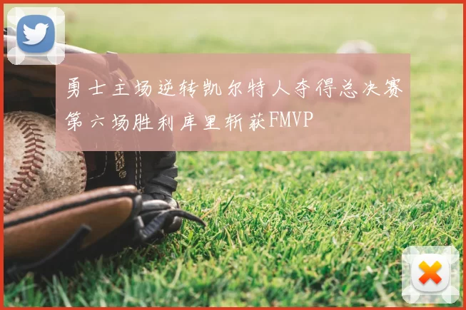 勇士主场逆转凯尔特人夺得总决赛第六场胜利库里斩获FMVP
