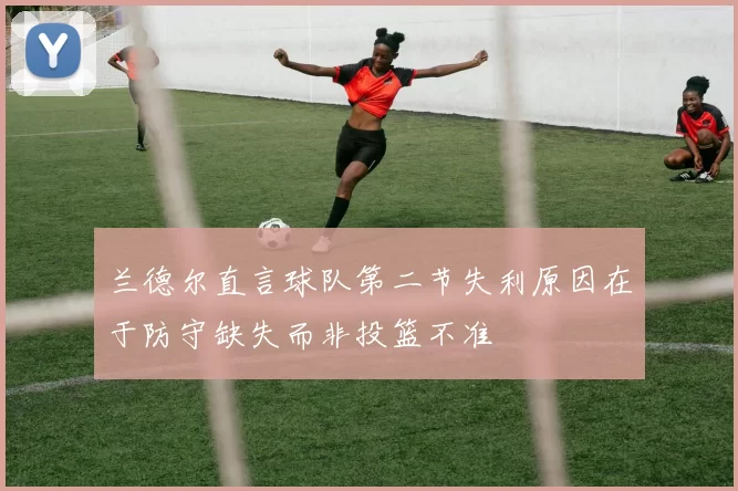 兰德尔直言球队第二节失利原因在于防守缺失而非投篮不准