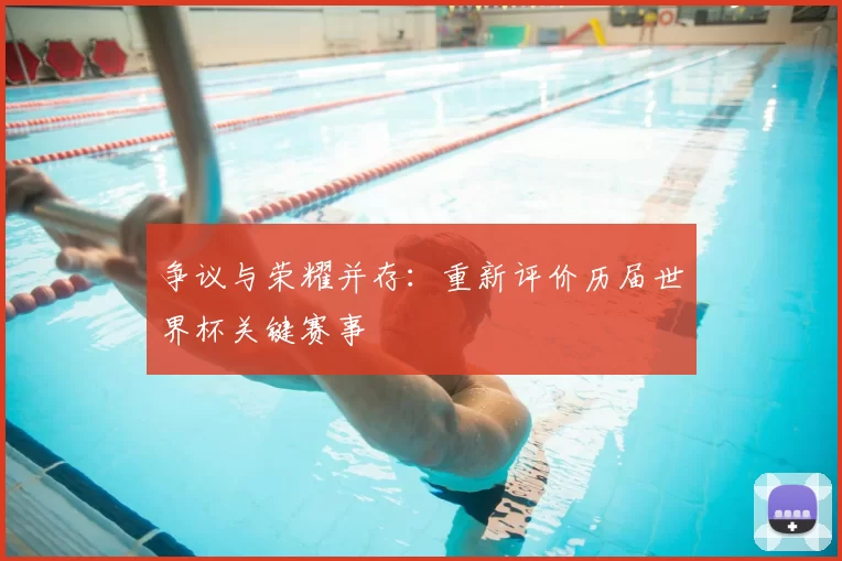 争议与荣耀并存：重新评价历届世界杯关键赛事