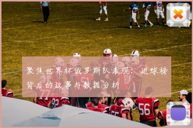聚焦世界杯俄罗斯队表现:进球榜背后的故事与数据分析