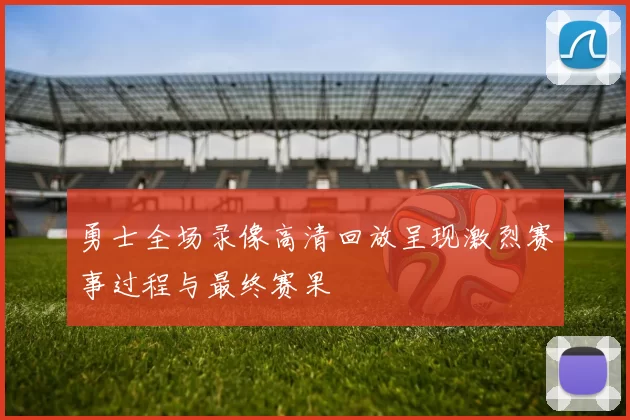 勇士全场录像高清回放呈现激烈赛事过程与最终赛果