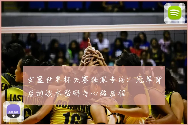 女篮世界杯决赛独家专访:冠军背后的战术密码与心路历程