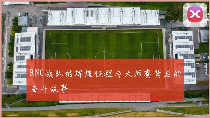 RNG战队的辉煌征程与大师赛背后的奋斗故事