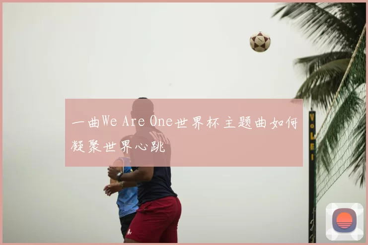 一曲We Are One世界杯主题曲如何凝聚世界心跳