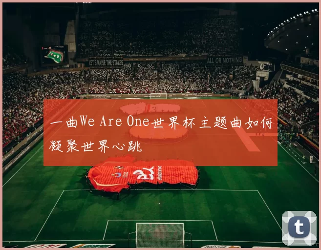 一曲We Are One世界杯主题曲如何凝聚世界心跳