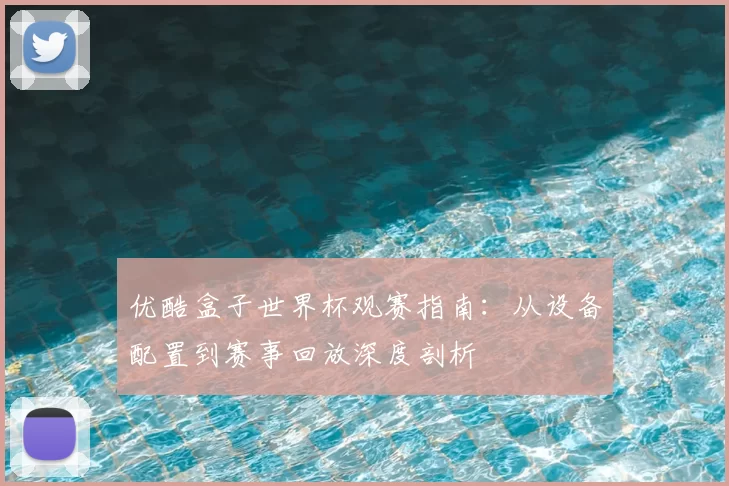优酷盒子世界杯观赛指南:从设备配置到赛事回放深度剖析