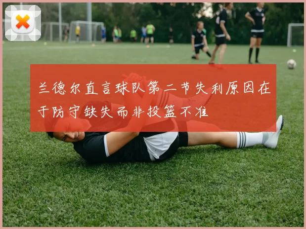 兰德尔直言球队第二节失利原因在于防守缺失而非投篮不准
