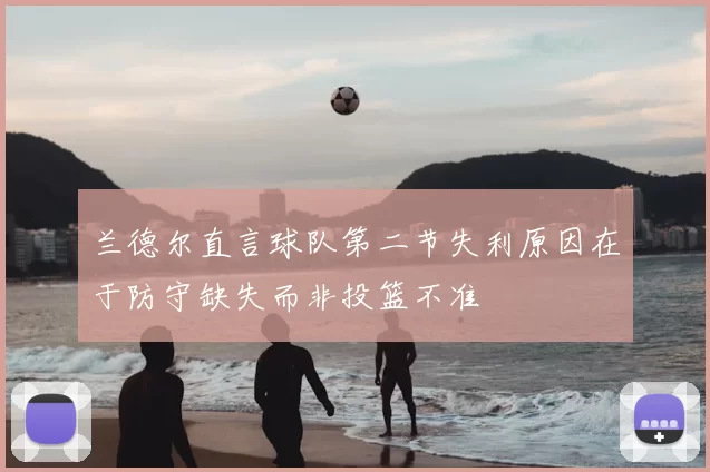 兰德尔直言球队第二节失利原因在于防守缺失而非投篮不准