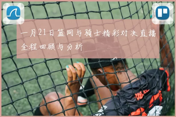 一月21日篮网与骑士精彩对决直播全程回顾与分析