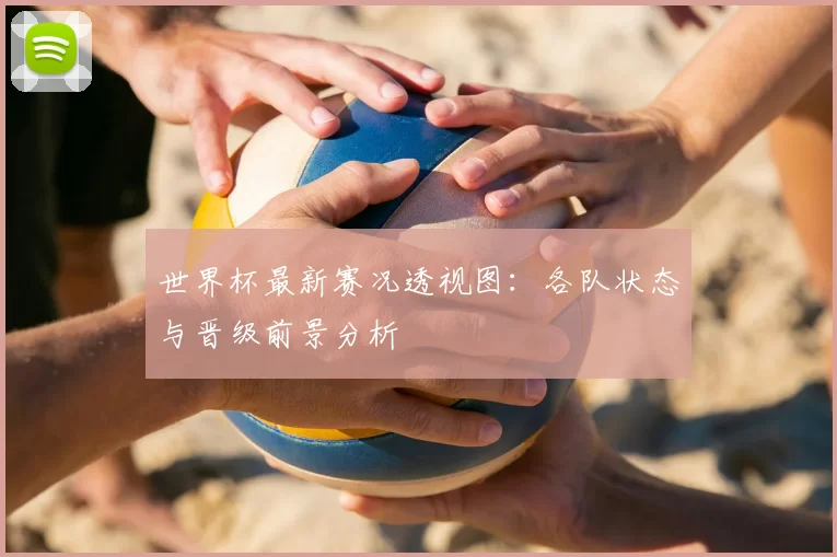 世界杯最新赛况透视图:各队状态与晋级前景分析