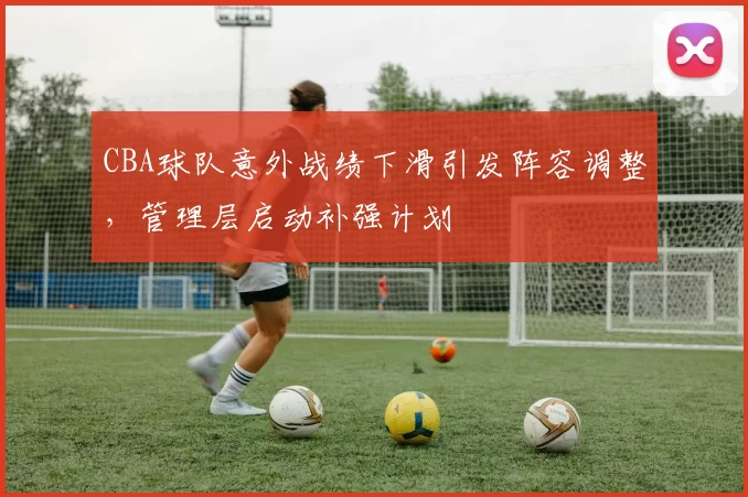 CBA球队意外战绩下滑引发阵容调整，管理层启动补强计划