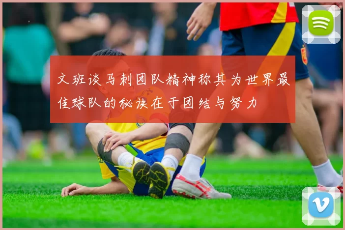 文班谈马刺团队精神称其为世界最佳球队的秘诀在于团结与努力