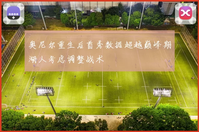 奥尼尔重生后首秀数据超越巅峰期湖人考虑调整战术