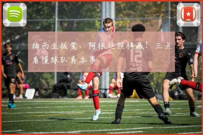 梅西坐板凳,阿根廷照样赢!三点看懂球队真本事