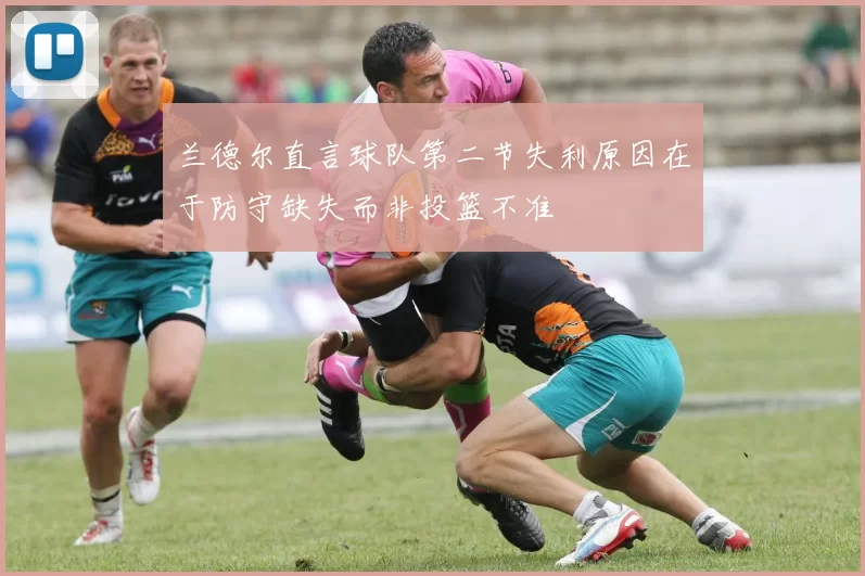 兰德尔直言球队第二节失利原因在于防守缺失而非投篮不准