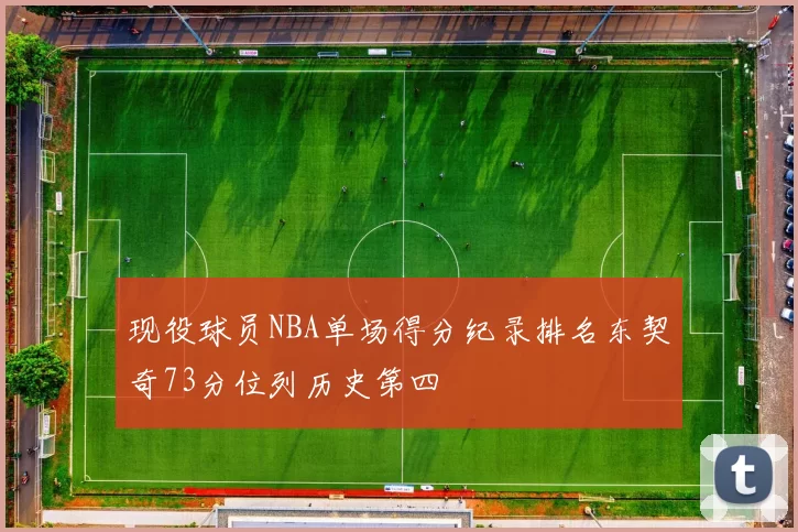 现役球员NBA单场得分纪录排名东契奇73分位列历史第四