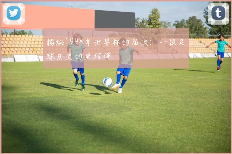 揭秘1998年世界杯的届次：一段足球历史的里程碑