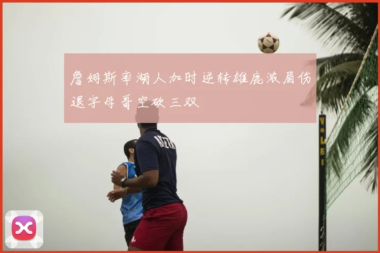 詹姆斯率湖人加时逆转雄鹿浓眉伤退字母哥空砍三双