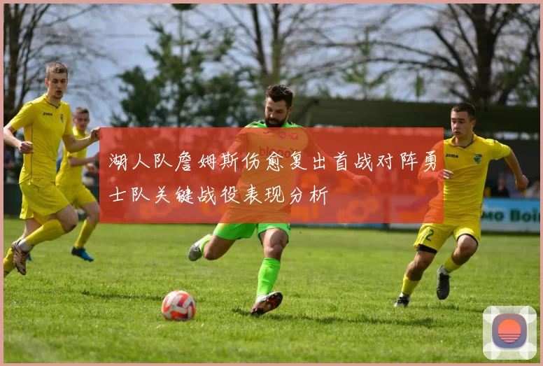 湖人队詹姆斯伤愈复出首战对阵勇士队关键战役表现分析
