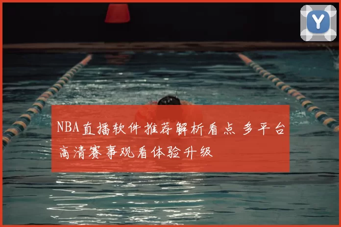 NBA直播软件推荐解析看点 多平台高清赛事观看体验升级