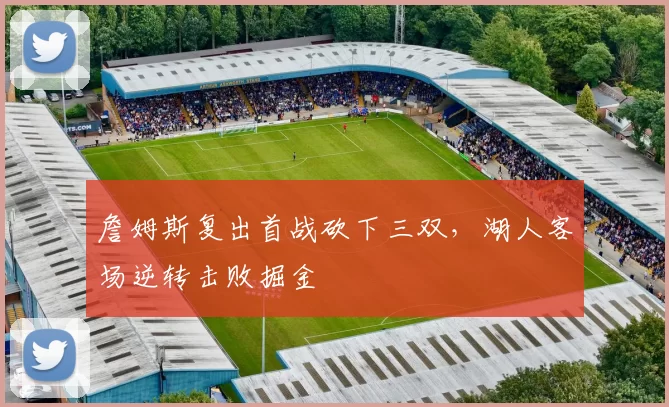 詹姆斯复出首战砍下三双,湖人客场逆转击败掘金