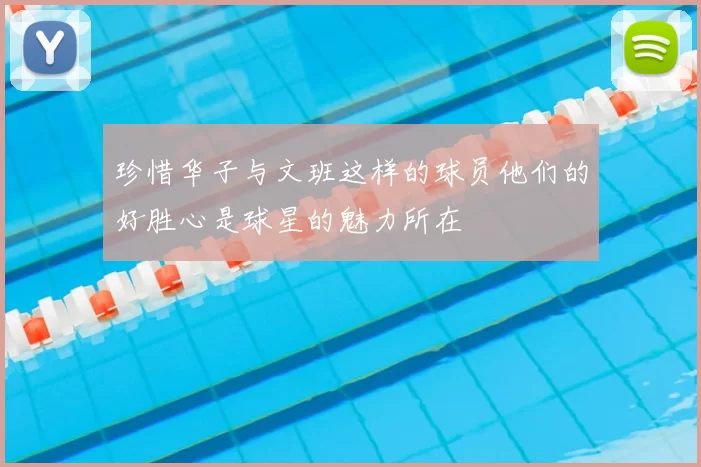 珍惜华子与文班这样的球员他们的好胜心是球星的魅力所在