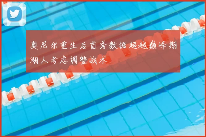 奥尼尔重生后首秀数据超越巅峰期湖人考虑调整战术