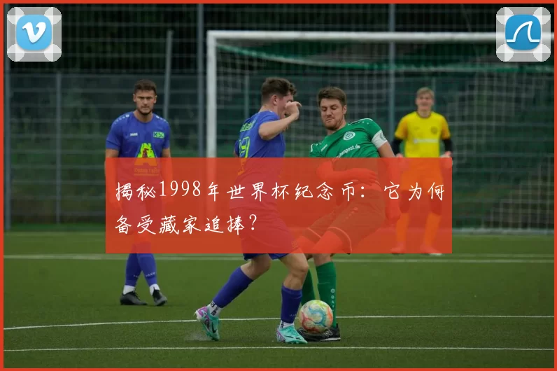 揭秘1998年世界杯纪念币:它为何备受藏家追捧?