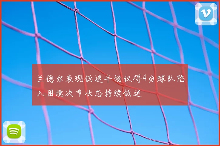兰德尔表现低迷半场仅得4分球队陷入困境次节状态持续低迷