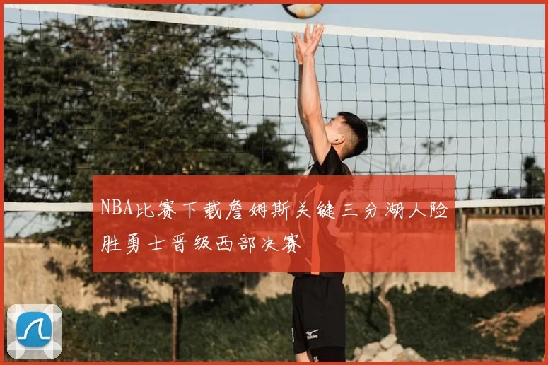 NBA比赛下载詹姆斯关键三分湖人险胜勇士晋级西部决赛