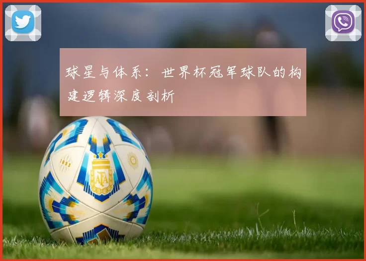 球星与体系:世界杯冠军球队的构建逻辑深度剖析