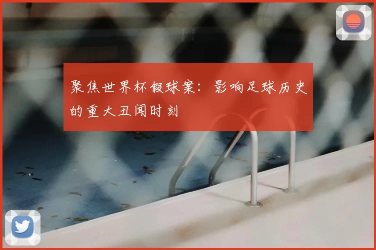 聚焦世界杯假球案：影响足球历史的重大丑闻时刻