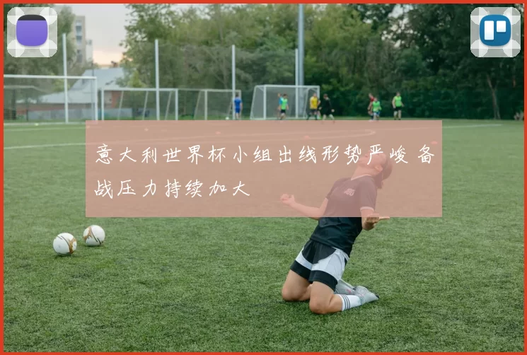 意大利世界杯小组出线形势严峻 备战压力持续加大