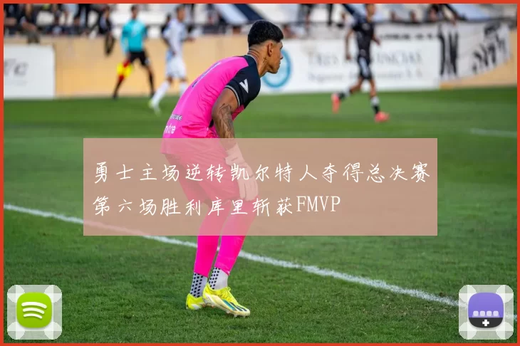 勇士主场逆转凯尔特人夺得总决赛第六场胜利库里斩获FMVP