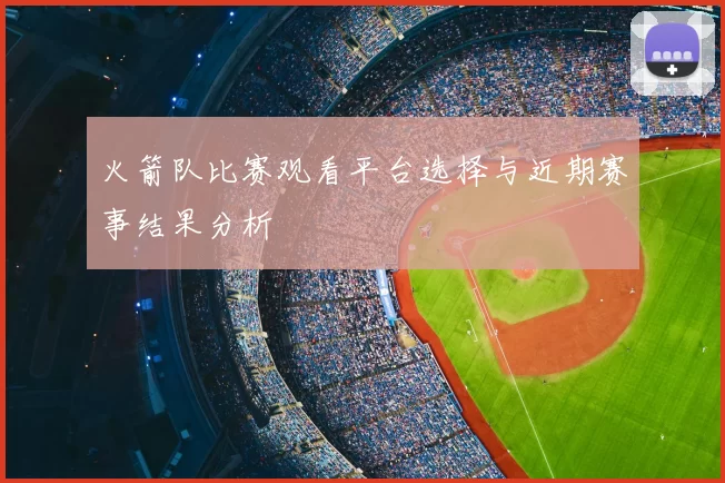 火箭队比赛观看平台选择与近期赛事结果分析