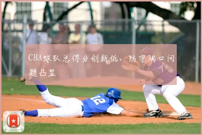 CBA球队总得分创新低，防守端口问题凸显