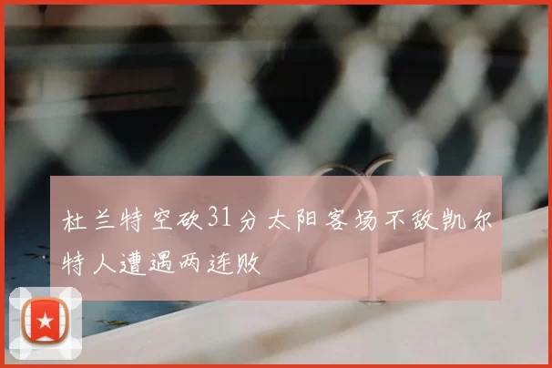 杜兰特空砍31分太阳客场不敌凯尔特人遭遇两连败