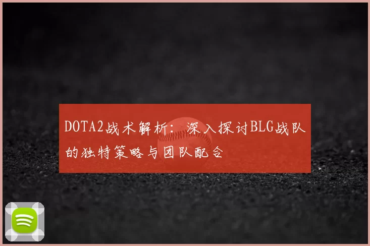 DOTA2战术解析：深入探讨BLG战队的独特策略与团队配合