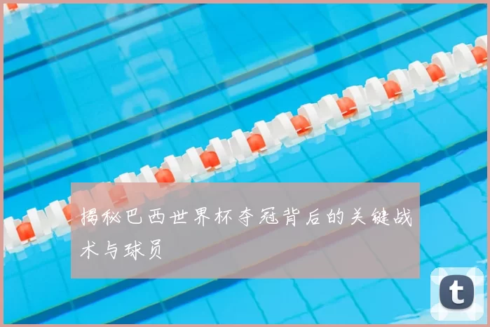 揭秘巴西世界杯夺冠背后的关键战术与球员