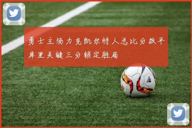 勇士主场力克凯尔特人总比分扳平库里关键三分锁定胜局
